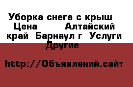 Уборка снега с крыш › Цена ­ 28 - Алтайский край, Барнаул г. Услуги » Другие   